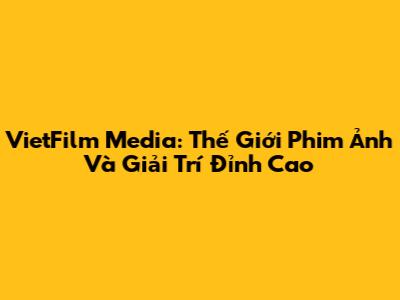 VietFilm Media: Thế Giới Phim Ảnh Và Giải Trí Đỉnh Cao