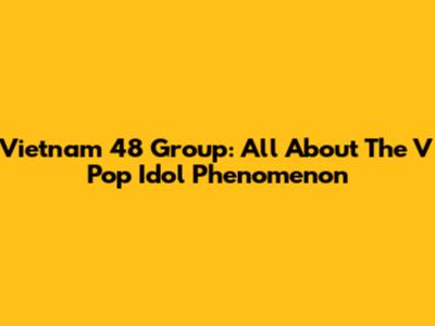 Vietnam 48 Group: All About The V Pop Idol Phenomenon