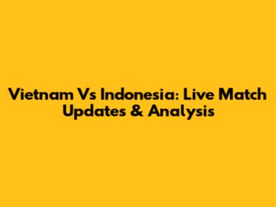 Vietnam Vs Indonesia: Live Match Updates & Analysis