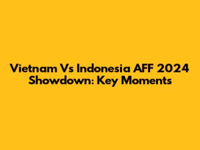 Vietnam Vs Indonesia AFF 2024 Showdown: Key Moments