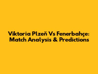 Viktoria Plzeň Vs Fenerbahçe: Match Analysis & Predictions