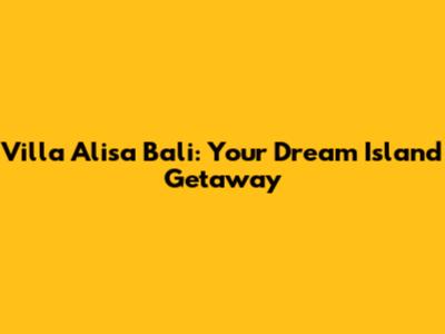 Villa Alisa Bali: Your Dream Island Getaway