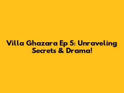 Villa Ghazara Ep 5: Unraveling Secrets & Drama!