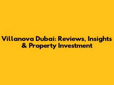 Villanova Dubai: Reviews, Insights & Property Investment