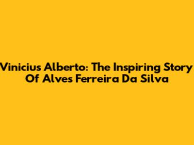 Vinicius Alberto: The Inspiring Story Of Alves Ferreira Da Silva