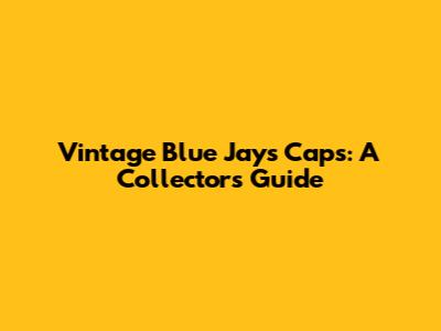 Vintage Blue Jays Caps: A Collector's Guide