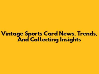 Vintage Sports Card News, Trends, And Collecting Insights