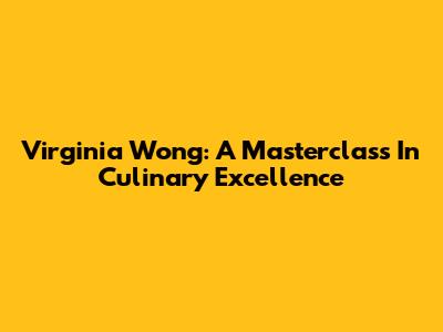 Virginia Wong: A Masterclass In Culinary Excellence