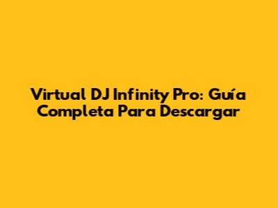 Virtual DJ Infinity Pro: Guía Completa Para Descargar