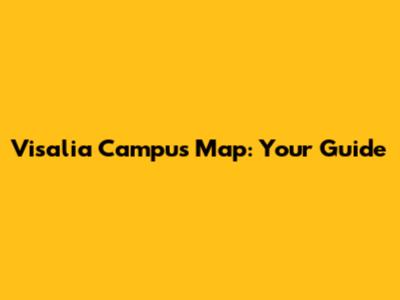 Visalia Campus Map: Your Guide
