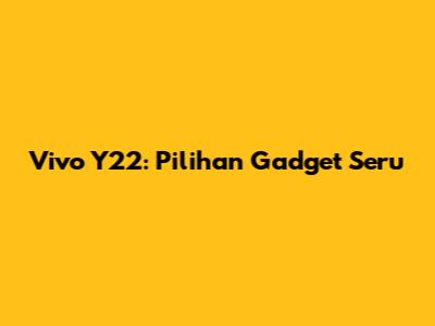 Vivo Y22: Pilihan Gadget Seru