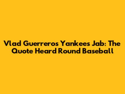 Vlad Guerrero's Yankees Jab: The Quote Heard 'Round Baseball