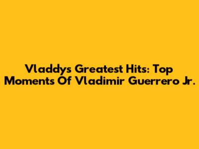 Vladdy's Greatest Hits: Top Moments Of Vladimir Guerrero Jr.