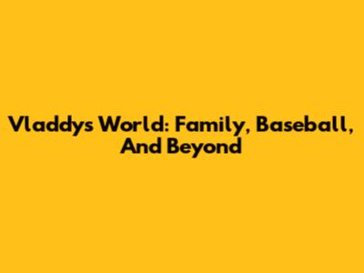 Vladdy's World: Family, Baseball, And Beyond