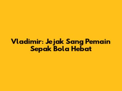 Vladimir: Jejak Sang Pemain Sepak Bola Hebat