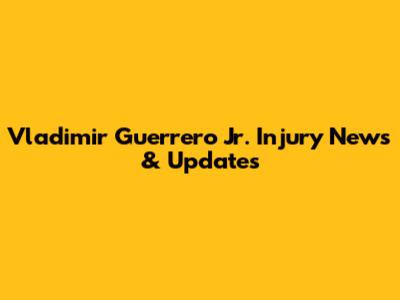Vladimir Guerrero Jr. Injury News & Updates
