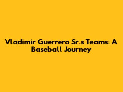 Vladimir Guerrero Sr.'s Teams: A Baseball Journey