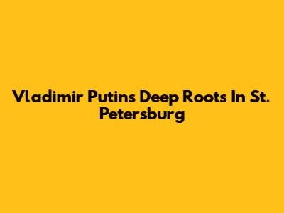Vladimir Putin's Deep Roots In St. Petersburg