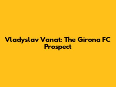 Vladyslav Vanat: The Girona FC Prospect