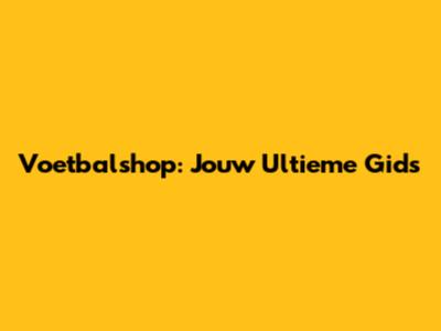 Voetbalshop: Jouw Ultieme Gids