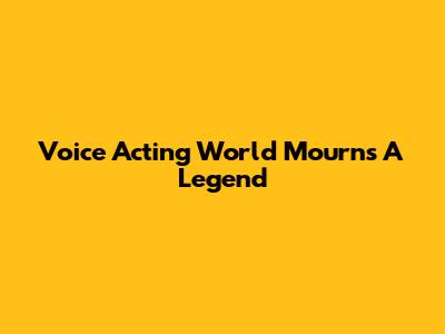 Voice Acting World Mourns A Legend