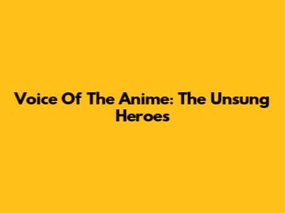Voice Of The Anime: The Unsung Heroes