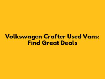 Volkswagen Crafter Used Vans: Find Great Deals