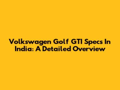 Volkswagen Golf GTI Specs In India: A Detailed Overview
