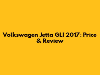 Volkswagen Jetta GLI 2017: Price & Review