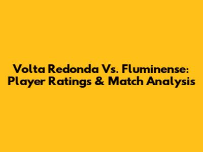 Volta Redonda Vs. Fluminense: Player Ratings & Match Analysis