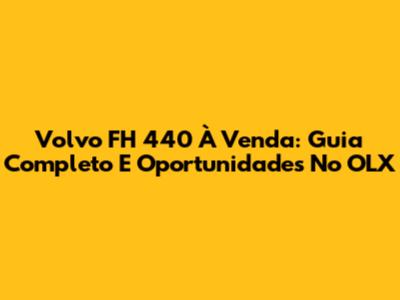 Volvo FH 440 À Venda: Guia Completo E Oportunidades No OLX
