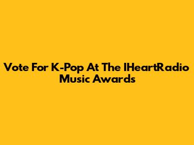 Vote For K-Pop At The IHeartRadio Music Awards