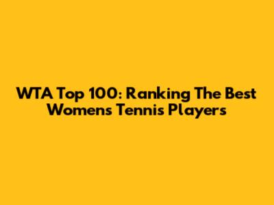 WTA Top 100: Ranking The Best Women's Tennis Players