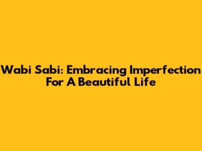 Wabi Sabi: Embracing Imperfection For A Beautiful Life