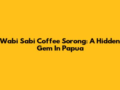 Wabi Sabi Coffee Sorong: A Hidden Gem In Papua