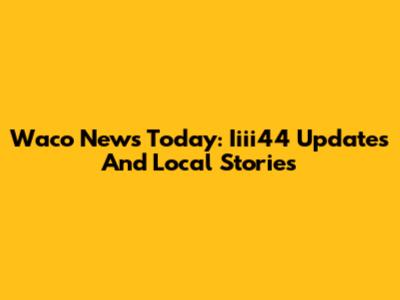 Waco News Today: Iiii44 Updates And Local Stories