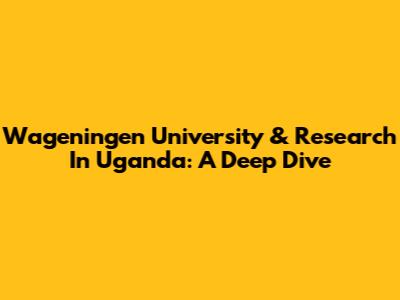 Wageningen University & Research In Uganda: A Deep Dive