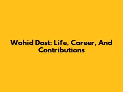 Wahid Dost: Life, Career, And Contributions