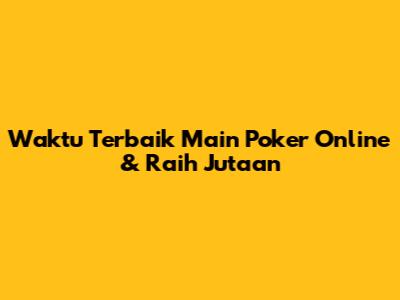 Waktu Terbaik Main Poker Online & Raih Jutaan