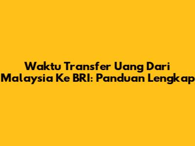 Waktu Transfer Uang Dari Malaysia Ke BRI: Panduan Lengkap
