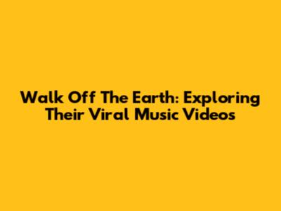 Walk Off The Earth: Exploring Their Viral Music Videos