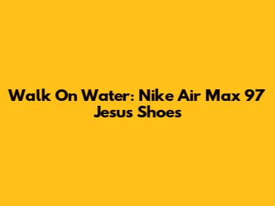 Walk On Water: Nike Air Max 97 "Jesus Shoes"