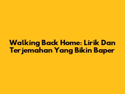 Walking Back Home: Lirik Dan Terjemahan Yang Bikin Baper