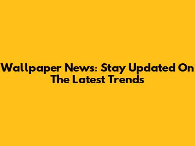 Wallpaper News: Stay Updated On The Latest Trends