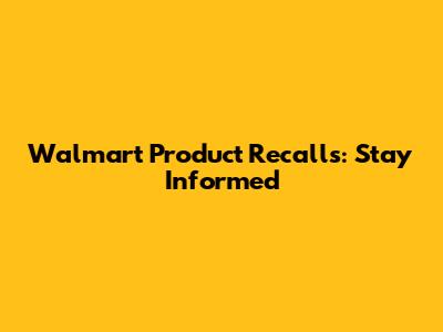 Walmart Product Recalls: Stay Informed