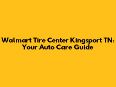 Walmart Tire Center Kingsport TN: Your Auto Care Guide