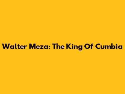 Walter Meza: The King Of Cumbia
