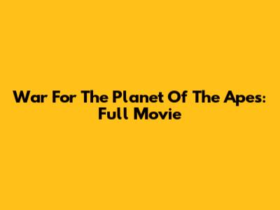 War For The Planet Of The Apes: Full Movie