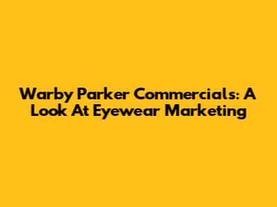 Warby Parker Commercials: A Look At Eyewear Marketing