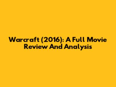 Warcraft (2016): A Full Movie Review And Analysis